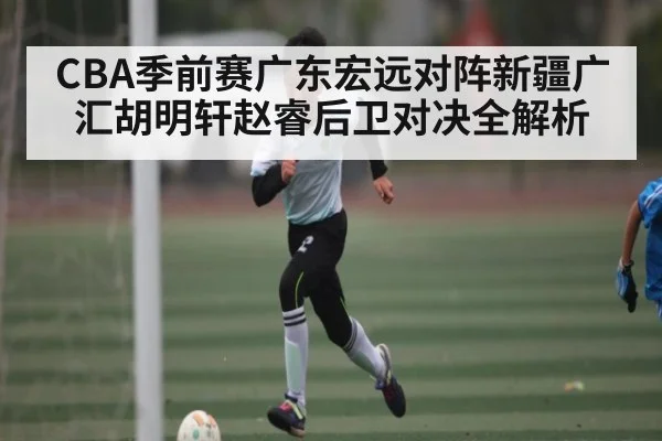 CBA季前赛广东宏远对阵新疆广汇胡明轩赵睿后卫对决全解析