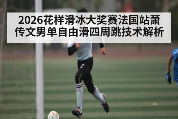 2026花样滑冰大奖赛法国站萧传文男单自由滑四周跳技术解析
