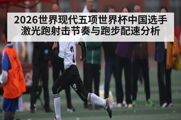 2026世界现代五项世界杯中国选手激光跑射击节奏与跑步配速分析