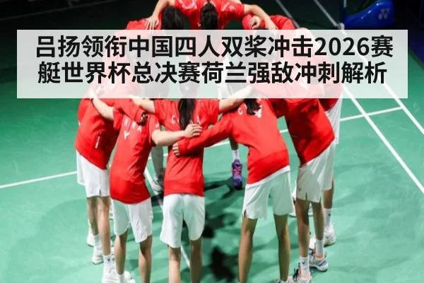 吕扬领衔中国四人双桨冲击2026赛艇世界杯总决赛荷兰强敌冲刺解析